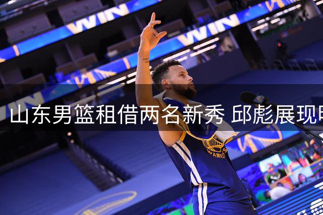 山东男篮租借两名新秀 邱彪展现明智决策