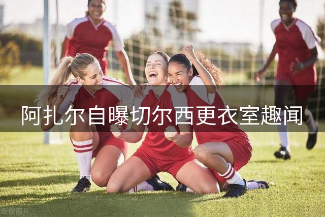 阿扎尔自曝切尔西更衣室趣闻